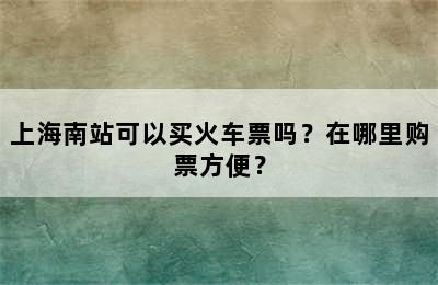 上海南站可以买火车票吗？在哪里购票方便？