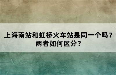 上海南站和虹桥火车站是同一个吗？两者如何区分？