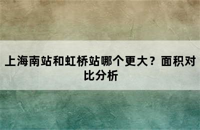 上海南站和虹桥站哪个更大？面积对比分析