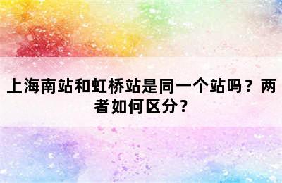 上海南站和虹桥站是同一个站吗？两者如何区分？