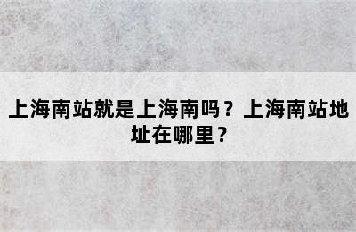 上海南站就是上海南吗？上海南站地址在哪里？