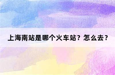 上海南站是哪个火车站？怎么去？