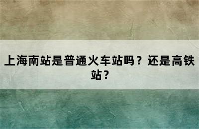 上海南站是普通火车站吗？还是高铁站？