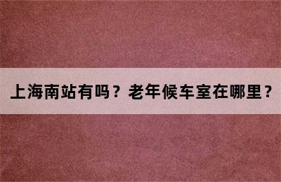 上海南站有吗？老年候车室在哪里？