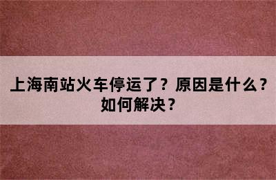 上海南站火车停运了？原因是什么？如何解决？