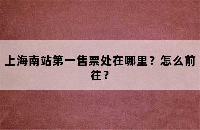 上海南站第一售票处在哪里？怎么前往？
