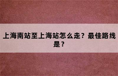 上海南站至上海站怎么走？最佳路线是？