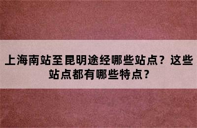 上海南站至昆明途经哪些站点？这些站点都有哪些特点？