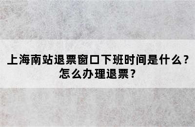 上海南站退票窗口下班时间是什么？怎么办理退票？