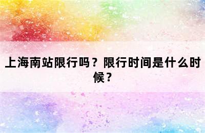 上海南站限行吗？限行时间是什么时候？