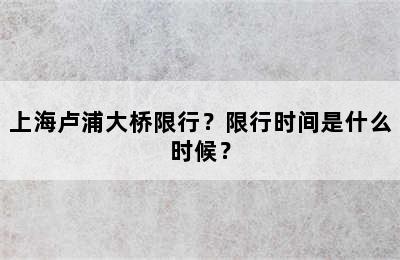 上海卢浦大桥限行？限行时间是什么时候？