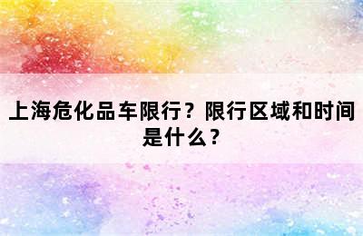 上海危化品车限行？限行区域和时间是什么？