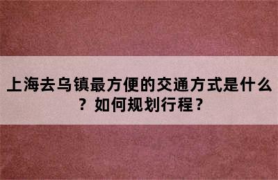 上海去乌镇最方便的交通方式是什么？如何规划行程？