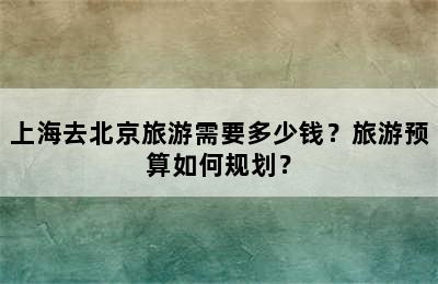上海去北京旅游需要多少钱？旅游预算如何规划？