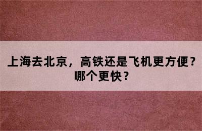 上海去北京，高铁还是飞机更方便？哪个更快？