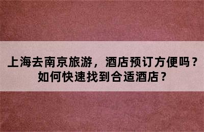 上海去南京旅游，酒店预订方便吗？如何快速找到合适酒店？