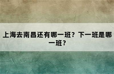 上海去南昌还有哪一班？下一班是哪一班？