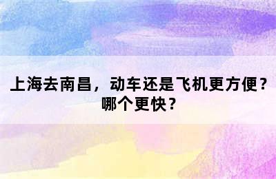 上海去南昌，动车还是飞机更方便？哪个更快？