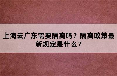 上海去广东需要隔离吗？隔离政策最新规定是什么？