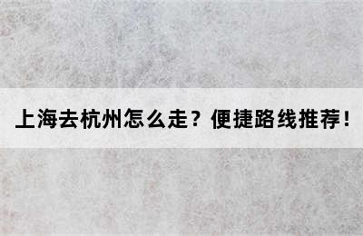 上海去杭州怎么走？便捷路线推荐！