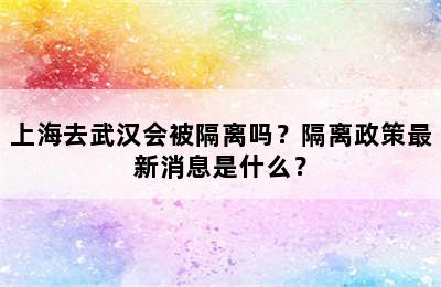 上海去武汉会被隔离吗？隔离政策最新消息是什么？