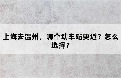 上海去温州，哪个动车站更近？怎么选择？