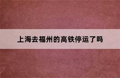 上海去福州的高铁停运了吗