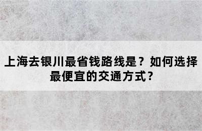 上海去银川最省钱路线是？如何选择最便宜的交通方式？