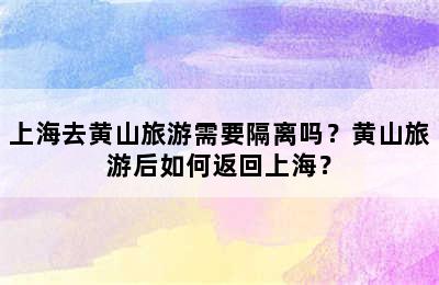 上海去黄山旅游需要隔离吗？黄山旅游后如何返回上海？