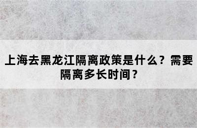 上海去黑龙江隔离政策是什么？需要隔离多长时间？