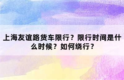 上海友谊路货车限行？限行时间是什么时候？如何绕行？