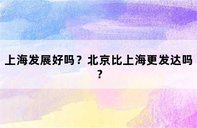 上海发展好吗？北京比上海更发达吗？