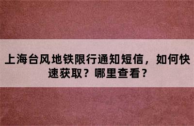 上海台风地铁限行通知短信，如何快速获取？哪里查看？