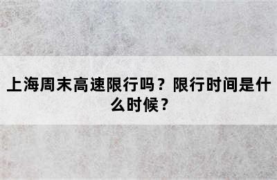 上海周末高速限行吗？限行时间是什么时候？
