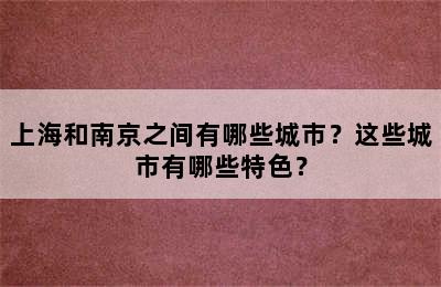 上海和南京之间有哪些城市？这些城市有哪些特色？