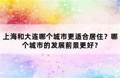 上海和大连哪个城市更适合居住？哪个城市的发展前景更好？
