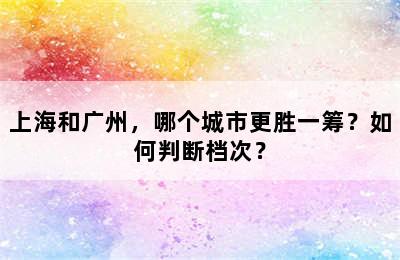 上海和广州，哪个城市更胜一筹？如何判断档次？