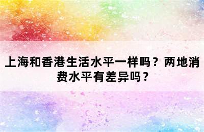 上海和香港生活水平一样吗？两地消费水平有差异吗？