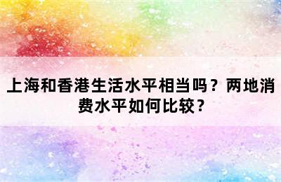上海和香港生活水平相当吗？两地消费水平如何比较？