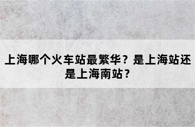 上海哪个火车站最繁华？是上海站还是上海南站？