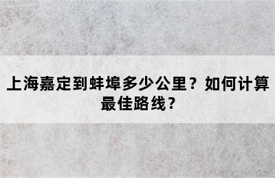 上海嘉定到蚌埠多少公里？如何计算最佳路线？