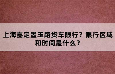 上海嘉定墨玉路货车限行？限行区域和时间是什么？