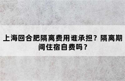 上海回合肥隔离费用谁承担？隔离期间住宿自费吗？
