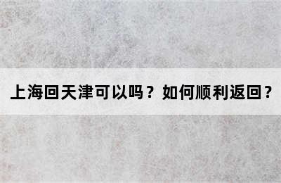 上海回天津可以吗？如何顺利返回？