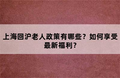 上海回沪老人政策有哪些？如何享受最新福利？