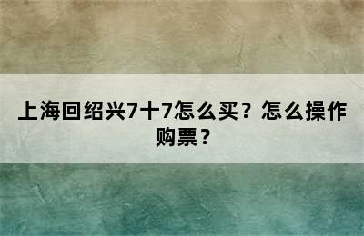 上海回绍兴7十7怎么买？怎么操作购票？