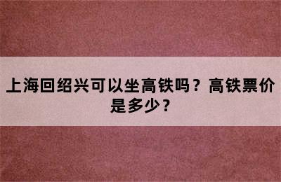 上海回绍兴可以坐高铁吗？高铁票价是多少？