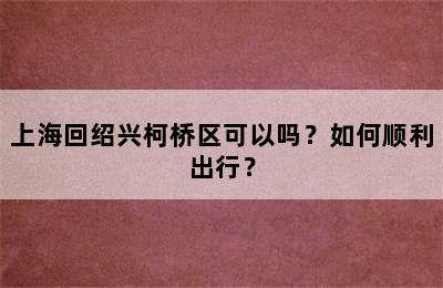上海回绍兴柯桥区可以吗？如何顺利出行？