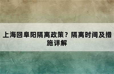 上海回阜阳隔离政策？隔离时间及措施详解