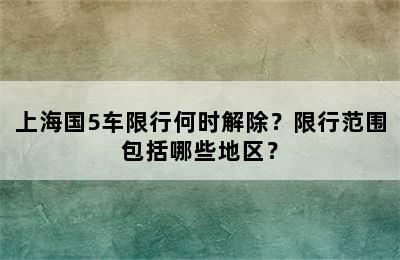 上海国5车限行何时解除？限行范围包括哪些地区？